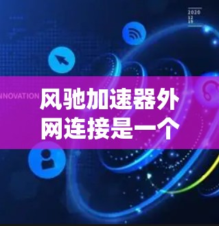 风驰加速器外网连接是一个通过外网连接到控制中心实现车辆监控、故障报告和远程控制功能的系统。该连接结合了加速辅助功能和网络通信，提供更全面的驾驶辅助和安全系统。以下是关于该概念的详细分析