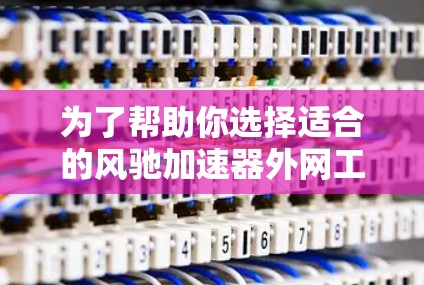 为了帮助你选择适合的风驰加速器外网工具,以下是详细的信息 为了帮助你选择适合的风驰加速器外网工具,以下是详细的信息