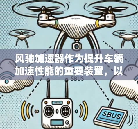 风驰加速器作为提升车辆加速性能的重要装置,以其先进的技术与智能控制系统,显著改善了驾驶体验。以下是对其评测的详细分析 风驰加速器作为提升车辆加速性能的重要装置,以其先进的技术与智能控制系统,显著改善了驾驶体验。以下是对其评测的详细分析