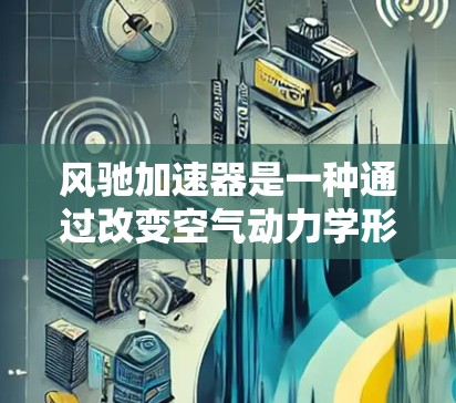 风驰加速器是一种通过改变空气动力学形状来增加行驶阻力的汽车技术,通常用于提高油盆效率。在海外访问方面,风驰加速器的推广和应用可能涉及以下几个方面 风驰加速器是一种通过改变空气动力学形状来增加行驶阻力的汽车技术,通常用于提高油盆效率。在海外访问方面,风驰加速器的推广和应用可能涉及以下几个方面