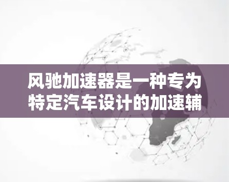 风驰加速器是一种专为特定汽车设计的加速辅助装置,旨在帮助用户在加速过程中更轻松和高效。以下是关于风驰加速器的详细信息 风驰加速器是一种专为特定汽车设计的加速辅助装置,旨在帮助用户在加速过程中更轻松和高效。以下是关于风驰加速器的详细信息