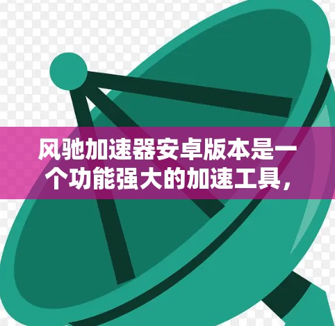 风驰加速器安卓版本是一个功能强大的加速工具,分为免费版和付费版两种。以下是其关键信息的总结 风驰加速器安卓版本是一个功能强大的加速工具,分为免费版和付费版两种。以下是其关键信息的总结