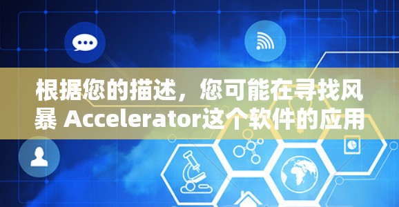 根据您的描述,您可能在寻找风暴 Accelerator这个软件的应用。以下是关于这个软件的总结和建议 根据您的描述,您可能在寻找风暴 Accelerator这个软件的应用。以下是关于这个软件的总结和建议