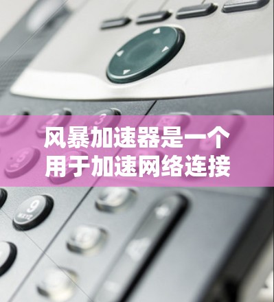 风暴加速器是一个用于加速网络连接的软件工具,通常用于测试、模拟或部署。如果你指的是某个特定的风暴加速器的海外版本,以下是一些可能的相关信息 风暴加速器是一个用于加速网络连接的软件工具,通常用于测试、模拟或部署。如果你指的是某个特定的风暴加速器的海外版本,以下是一些可能的相关信息
