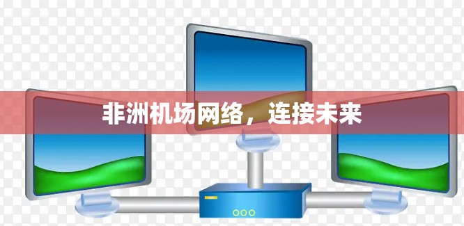 非洲机场网络,连接未来 非洲机场网络,连接未来