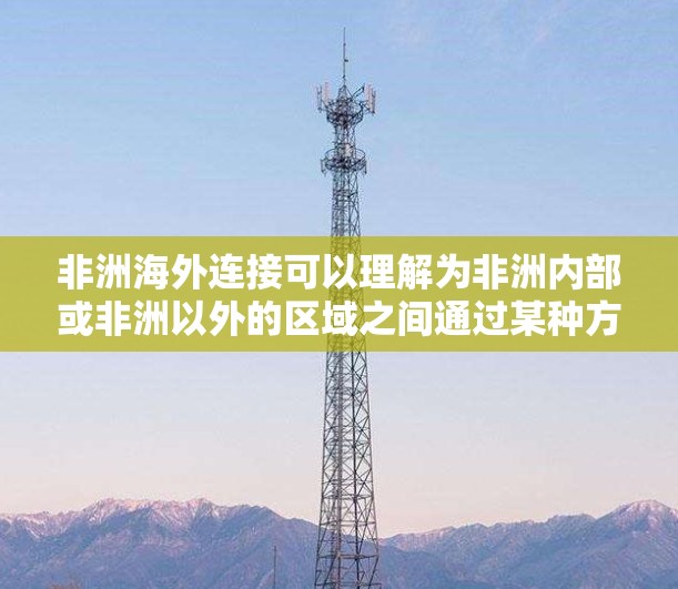 非洲海外连接可以理解为非洲内部或非洲以外的区域之间通过某种方式建立的连接服务或基础设施。具体来说,它可能包括以下几个方面 非洲海外连接可以理解为非洲内部或非洲以外的区域之间通过某种方式建立的连接服务或基础设施。具体来说,它可能包括以下几个方面