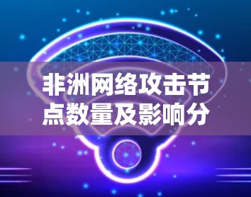 非洲网络攻击节点数量及影响分析 非洲网络攻击节点数量及影响分析