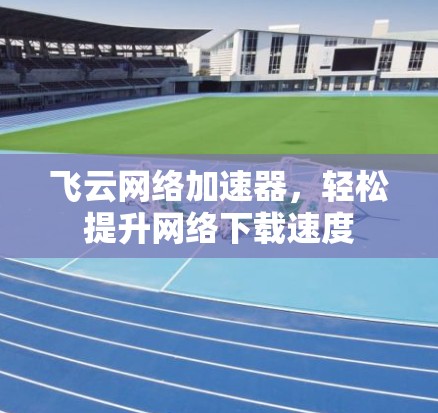 飞云网络加速器,轻松提升网络下载速度 飞云网络加速器,轻松提升网络下载速度