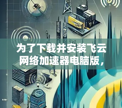 为了下载并安装飞云网络加速器电脑版,您可以按照以下步骤进行 为了下载并安装飞云网络加速器电脑版,您可以按照以下步骤进行