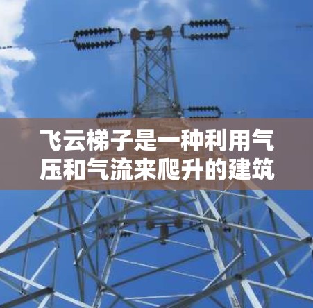 飞云梯子是一种利用气压和气流来爬升的建筑或室内使用的装置,通常由多个支腿组成,每个支腿可能有不同的高度和结构。以下是关于飞云梯子的使用指南 飞云梯子是一种利用气压和气流来爬升的建筑或室内使用的装置,通常由多个支腿组成,每个支腿可能有不同的高度和结构。以下是关于飞云梯子的使用指南