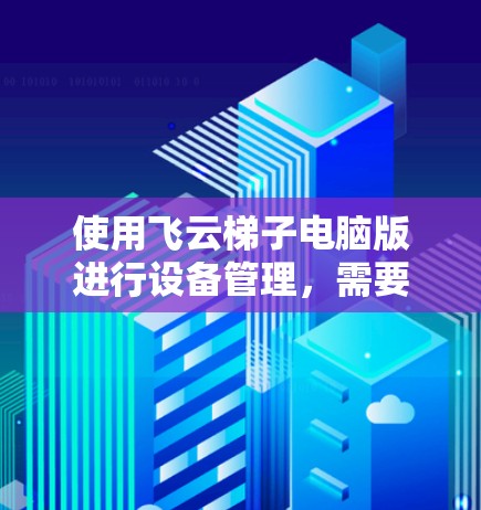 使用飞云梯子电脑版进行设备管理,需要按照以下步骤进行 使用飞云梯子电脑版进行设备管理,需要按照以下步骤进行