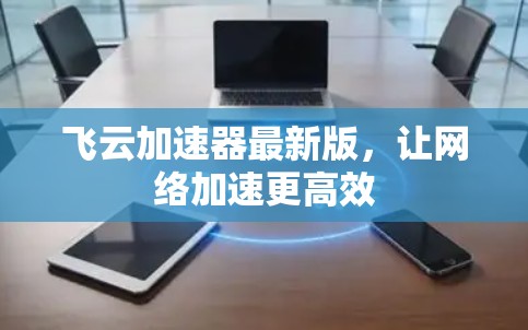 飞云加速器最新版,让网络加速更高效 飞云加速器最新版,让网络加速更高效