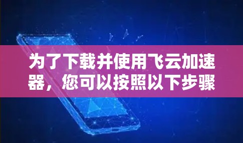 为了下载并使用飞云加速器,您可以按照以下步骤操作 为了下载并使用飞云加速器,您可以按照以下步骤操作