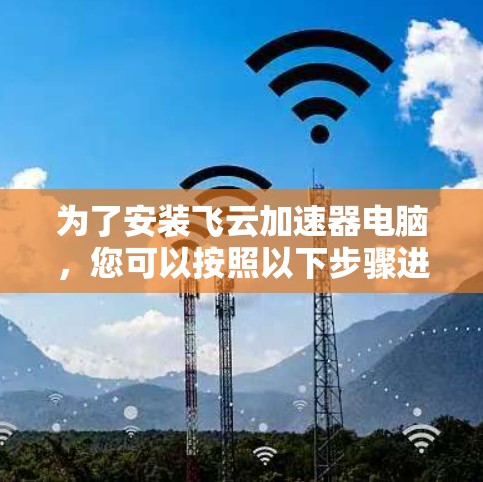 为了安装飞云加速器电脑,您可以按照以下步骤进行 为了安装飞云加速器电脑,您可以按照以下步骤进行