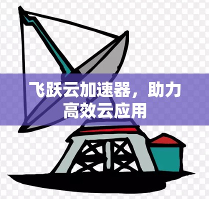 飞跃云加速器,助力高效云应用 飞跃云加速器,助力高效云应用