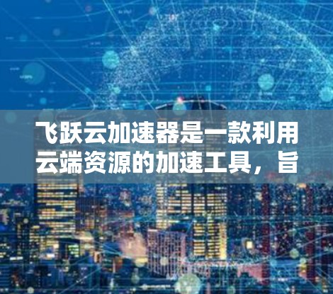 飞跃云加速器是一款利用云端资源的加速工具，旨在提升电脑性能，并优化游戏运行。以下是对该工具的详细评测