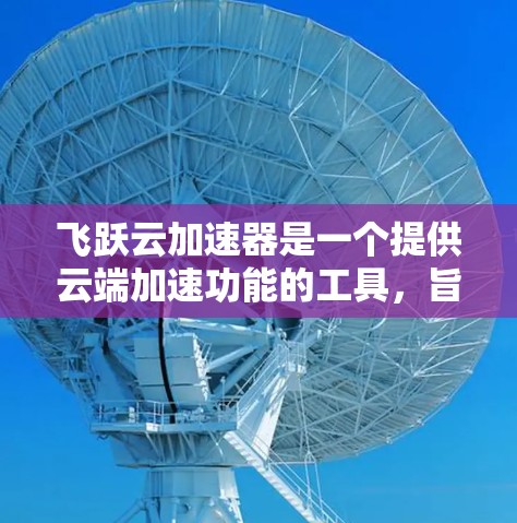 飞跃云加速器是一个提供云端加速功能的工具,旨在提升用户软件运行速度。以下是详细的使用步骤和步骤说明 飞跃云加速器是一个提供云端加速功能的工具,旨在提升用户软件运行速度。以下是详细的使用步骤和步骤说明