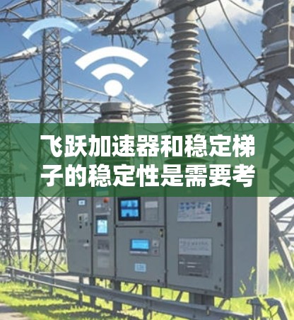 飞跃加速器和稳定梯子的稳定性是需要考虑的两个重要问题。以下是对这两个问题的分步分析