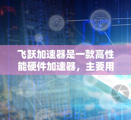 飞跃加速器是一款高性能硬件加速器，主要用于提升手机的性能。它通过硬件加速技术，提升CPU、GPU、内存等硬件的速度，从而在手机运行过程中更加高效。以下是关于飞跃加速器的评测和信息