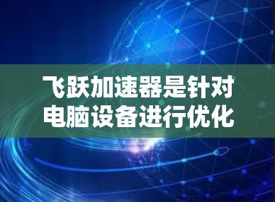 飞跃加速器是针对电脑设备进行优化和加速的工具，它主要通过提升硬件性能、优化程序运行和文件处理效率来提升电脑的总性能。在电脑上，飞跃加速器可能通过以下方式提供加速