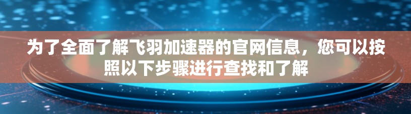 为了全面了解飞羽加速器的官网信息,您可以按照以下步骤进行查找和了解 为了全面了解飞羽加速器的官网信息,您可以按照以下步骤进行查找和了解