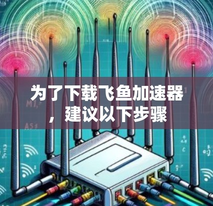 为了下载飞鱼加速器,建议以下步骤 为了下载飞鱼加速器,建议以下步骤