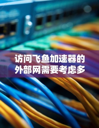 访问飞鱼加速器的外部网需要考虑多个因素,以下是一步步的解决方案 访问飞鱼加速器的外部网需要考虑多个因素,以下是一步步的解决方案
