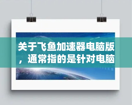 关于飞鱼加速器电脑版，通常指的是针对电脑系统优化和加速的软件或工具。以下是一些可能的解释和建议