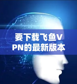 要下载飞鱼VPN的最新版本,可以直接访问官方网站或应用商店下载。以下是一些步骤 要下载飞鱼VPN的最新版本,可以直接访问官方网站或应用商店下载。以下是一些步骤