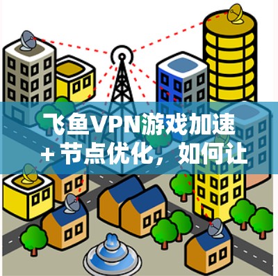 飞鱼VPN游戏加速+节点优化,如何让游戏运行更顺畅 飞鱼VPN游戏加速+节点优化,如何让游戏运行更顺畅