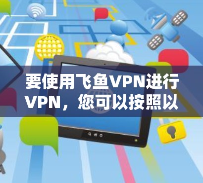 要使用飞鱼VPN进行VPN，您可以按照以下步骤操作