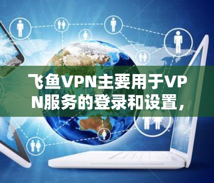 飞鱼VPN主要用于VPN服务的登录和设置,以下是如何设置飞鱼VPN连接的步骤和基本设置,帮助你更好地管理你的VPN访问 飞鱼VPN主要用于VPN服务的登录和设置,以下是如何设置飞鱼VPN连接的步骤和基本设置,帮助你更好地管理你的VPN访问
