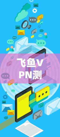 飞鱼VPN测速解析,高速网络的双刃剑 飞鱼VPN测速解析,高速网络的双刃剑