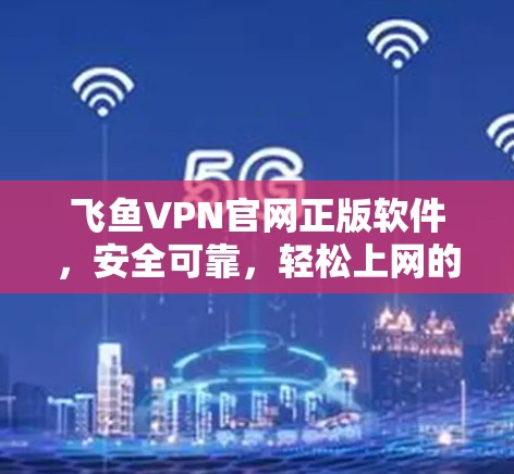 飞鱼VPN官网正版软件,安全可靠,轻松上网的可靠选择 飞鱼VPN官网正版软件,安全可靠,轻松上网的可靠选择