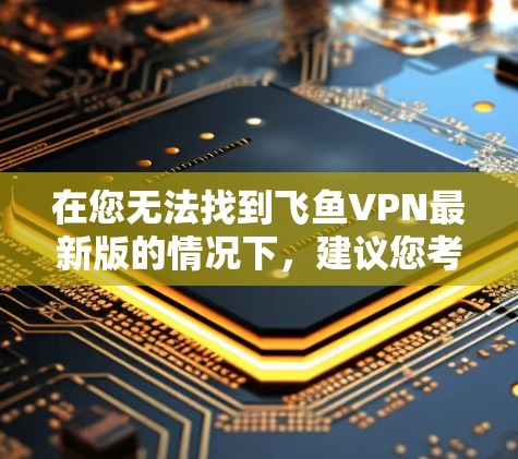 在您无法找到飞鱼VPN最新版的情况下,建议您考虑以下步骤来获取VPN服务 在您无法找到飞鱼VPN最新版的情况下,建议您考虑以下步骤来获取VPN服务
