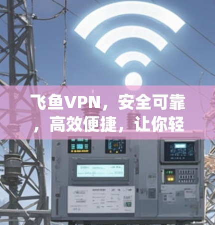 飞鱼VPN,安全可靠,高效便捷,让你轻松 escape 网络世界 飞鱼VPN,安全可靠,高效便捷,让你轻松 escape 网络世界