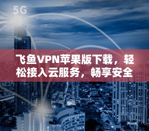 飞鱼VPN苹果版下载,轻松接入云服务,畅享安全 飞鱼VPN苹果版下载,轻松接入云服务,畅享安全