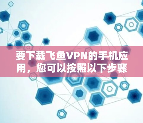 要下载飞鱼VPN的手机应用,您可以按照以下步骤操作 要下载飞鱼VPN的手机应用,您可以按照以下步骤操作
