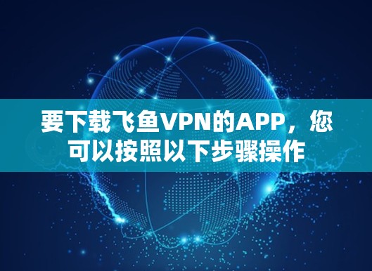要下载飞鱼VPN的APP,您可以按照以下步骤操作 要下载飞鱼VPN的APP,您可以按照以下步骤操作