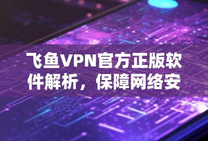 飞鱼VPN官方正版软件解析,保障网络安全的优质选择 飞鱼VPN官方正版软件解析,保障网络安全的优质选择