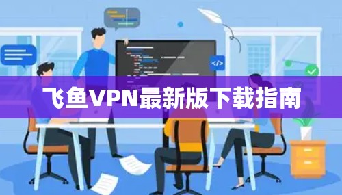 飞鱼VPN最新版下载指南 飞鱼VPN最新版下载指南