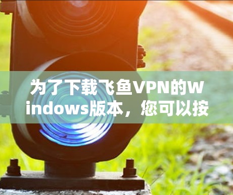 为了下载飞鱼VPN的Windows版本,您可以按照以下步骤进行操作 为了下载飞鱼VPN的Windows版本,您可以按照以下步骤进行操作