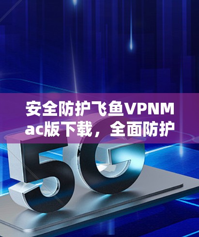 安全防护飞鱼VPNMac版下载,全面防护,轻松使用 安全防护飞鱼VPNMac版下载,全面防护,轻松使用