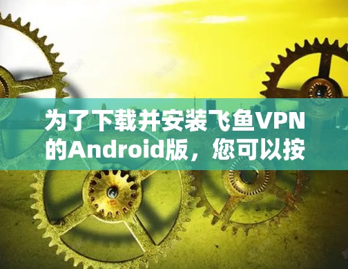 为了下载并安装飞鱼VPN的Android版,您可以按照以下步骤操作 为了下载并安装飞鱼VPN的Android版,您可以按照以下步骤操作