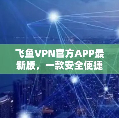 飞鱼VPN官方APP最新版,一款安全便捷的VPN选择 飞鱼VPN官方APP最新版,一款安全便捷的VPN选择