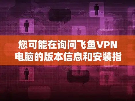 您可能在询问飞鱼VPN电脑的版本信息和安装指南。飞鱼VPN作为一款知名的VPN软件,用户可以从官方渠道下载不同版本。以下是关于飞鱼VPN电脑的版本信息和相关说明 您可能在询问飞鱼VPN电脑的版本信息和安装指南。飞鱼VPN作为一款知名的VPN软件,用户可以从官方渠道下载不同版本。以下是关于飞鱼VPN电脑的版本信息和相关说明