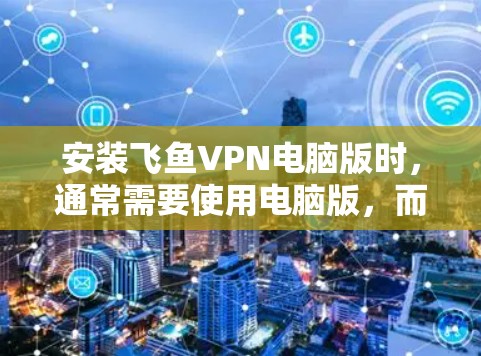 安装飞鱼VPN电脑版时，通常需要使用电脑版，而不是网页版。以下是安装步骤
