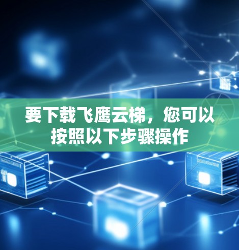 要下载飞鹰云梯,您可以按照以下步骤操作 要下载飞鹰云梯,您可以按照以下步骤操作