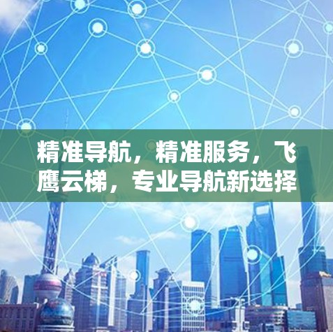精准导航,精准服务,飞鹰云梯,专业导航新选择 精准导航,精准服务,飞鹰云梯,专业导航新选择