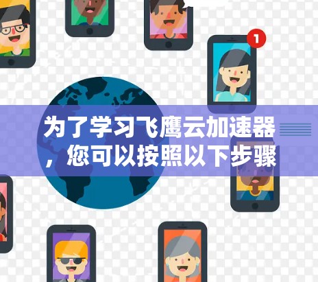 为了学习飞鹰云加速器,您可以按照以下步骤进行 为了学习飞鹰云加速器,您可以按照以下步骤进行